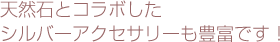 天然石とコラボしたシルバーアクセサリーも豊富です！