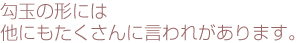 勾玉の形には他にもたくさんに言われがあります。